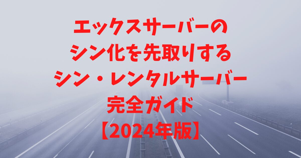 エックスサーバーのシン化を先取りするシン・レンタルサーバー完全ガイド【2024年版】