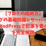 【ブログの始め方】ブログの基礎知識とサーバー契約からWodPressで記事を書く手順を完全解説