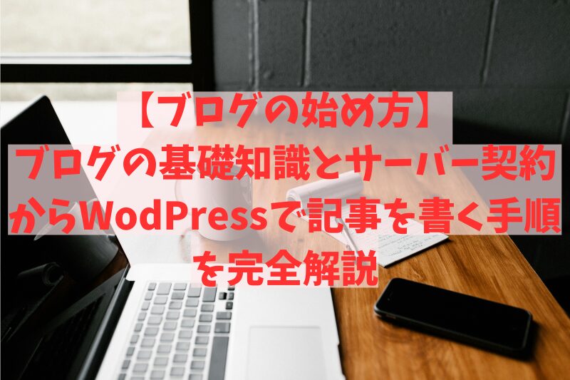 【ブログの始め方】ブログの基礎知識とサーバー契約からWodPressで記事を書く手順を完全解説