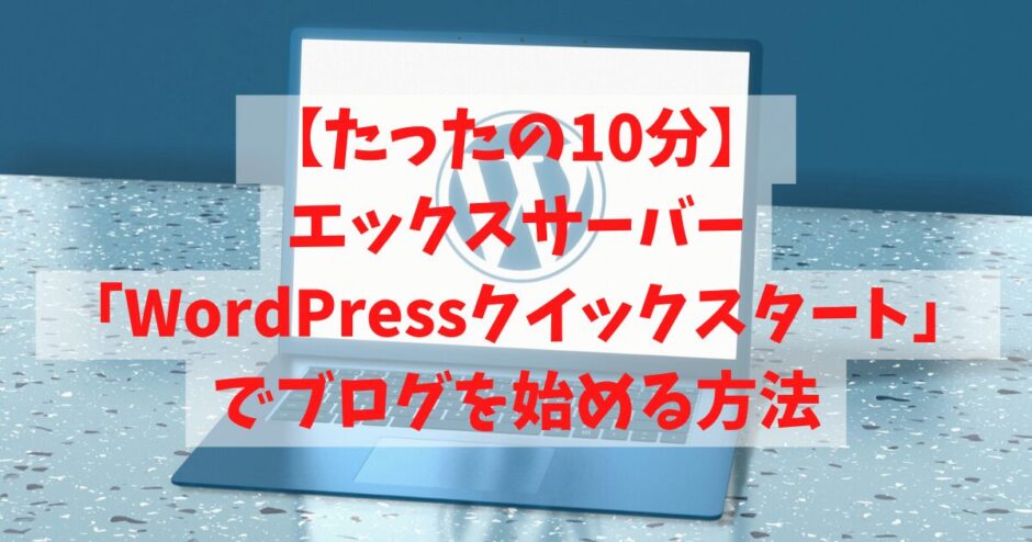 【たったの10分】エックスサーバーの「WordPressクイックスタート」でブログを始める方法